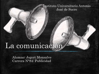 La comunicación
Alumno: Jogert Monsalve
Carrera N°84: Publicidad
Instituto Universitario Antonio
José de Sucre
 