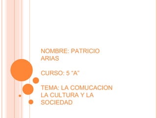 NOMBRE: PATRICIO ARIAS CURSO: 5 “A” TEMA: LA COMUCACION LA CULTURA Y LA SOCIEDAD 
