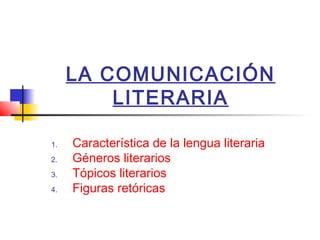 LA COMUNICACIÓN
LITERARIA
1.
2.
3.
4.

Característica de la lengua literaria
Géneros literarios
Tópicos literarios
Figuras retóricas

 