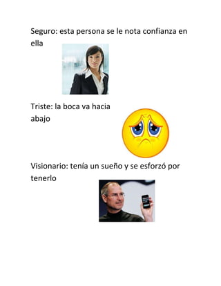 Seguro: esta persona se le nota confianza en
ella




Triste: la boca va hacia
abajo




Visionario: tenía un sueño y se esforzó por
tenerlo
 