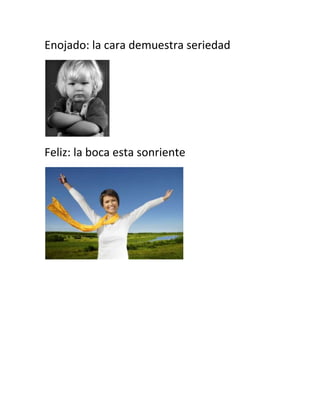 Enojado: la cara demuestra seriedad




Feliz: la boca esta sonriente
 