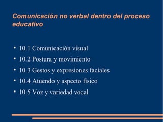 Comunicación no verbal dentro del proceso
educativo



    10.1 Comunicación visual

    10.2 Postura y movimiento

    10.3 Gestos y expresiones faciales

    10.4 Atuendo y aspecto físico

    10.5 Voz y variedad vocal
 
