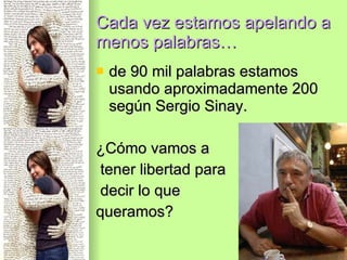 Cada vez estamos apelando a menos palabras… de 90 mil palabras estamos usando aproximadamente 200 según Sergio Sinay. ¿Cómo  vamos a tener libertad para decir lo que  queramos?  
