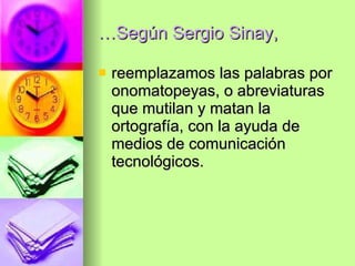 … Según Sergio Sinay,  reemplazamos las palabras por onomatopeyas, o abreviaturas que mutilan y matan la ortografía, con la ayuda de medios de comunicación tecnológicos. 