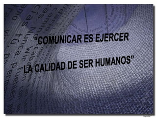 “COMUNICAR ES EJERCER  LA CALIDAD DE SER HUMANOS” 