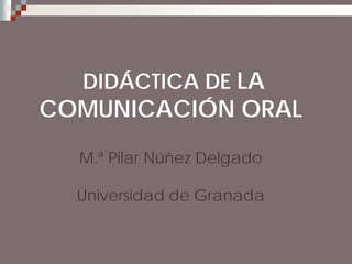 DIDÁCTICA DE LA

COMUNICACIÓN ORAL
M.ª Pilar Núñez Delgado
Universidad de Granada

 