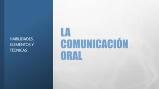 LA
COMUNICACIÓN
ORAL
HABILIDADES,
ELEMENTOS Y
TÉCNICAS
 