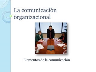 La comunicación organizacional Elementos de la comunicación 