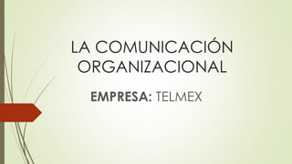 LA COMUNICACIÓN
ORGANIZACIONAL
EMPRESA: TELMEX
 