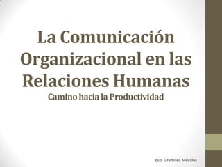 La Comunicación
Organizacional en las
Relaciones Humanas
Camino hacia la Productividad

Esp. Gremiles Morales

 