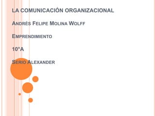 LA COMUNICACIÓN ORGANIZACIONAL

ANDRÉS FELIPE MOLINA WOLFF

EMPRENDIMIENTO

10°A

SERIO ALEXANDER
 
