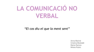 LA COMUNICACIÓ NO 
VERBAL 
“El cos diu el que la ment sent” 
Anna Mariné 
Cristina Modolell 
Maria Ramos 
Mireia Rubio 
 