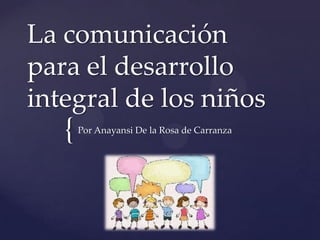 La comunicación
para el desarrollo
integral de los niños
   {   Por Anayansi De la Rosa de Carranza
 