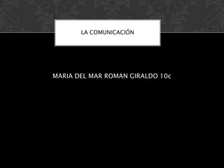 LA COMUNICACIÓN




MARIA DEL MAR ROMAN GIRALDO 10c
 