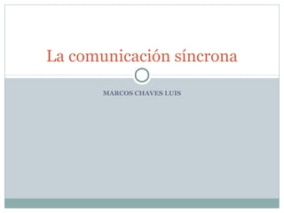 MARCOS CHAVES LUIS
La comunicación síncrona
 