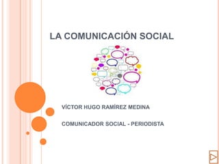 LA COMUNICACIÓN SOCIAL




  VÍCTOR HUGO RAMÍREZ MEDINA


  COMUNICADOR SOCIAL - PERIODISTA
 