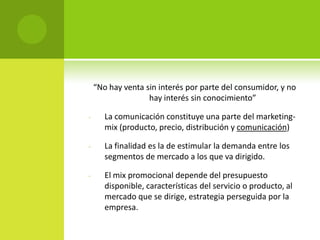 “No hay venta sin interés por parte del consumidor, y no hay interés sin conocimiento”La comunicación constituye una parte del marketing-mix (producto, precio, distribución y comunicación)