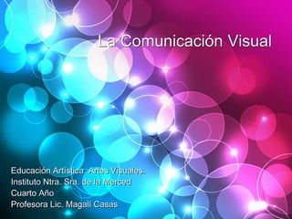 La Comunicación Visual
Educación Artística. Artes Visuales.
Instituto Ntra. Sra. de la Merced
Cuarto Año
Profesora Lic. Magalí Casas
 