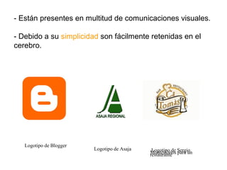 - Están presentes en multitud de comunicaciones visuales.
- Debido a su simplicidad son fácilmente retenidas en el
cerebro.

Logotipo de Blogger

Logotipo de Asaja

Logotipo de para un
Montesionos Sergio
restaurante

 