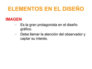 ELEMENTOS EN EL DISEÑO
IMAGEN
–
–

Es la gran protagonista en el diseño
gráfico.
Debe llamar la atención del observador y
captar su interés.

 