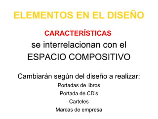 ELEMENTOS EN EL DISEÑO
CARACTERÍSTICAS

se interrelacionan con el
ESPACIO COMPOSITIVO
Cambiarán según del diseño a realizar:
Portadas de libros
Portada de CD's
Carteles
Marcas de empresa

 