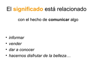 El significado está relacionado
con el hecho de comunicar algo

•
•
•
•

informar
vender
dar a conocer
hacernos disfrutar de la belleza…

 
