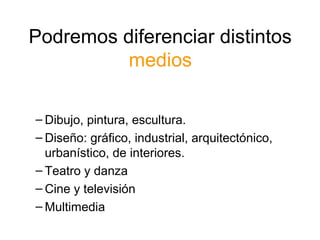 Podremos diferenciar distintos
medios
– Dibujo, pintura, escultura.
– Diseño: gráfico, industrial, arquitectónico,
urbanístico, de interiores.
– Teatro y danza
– Cine y televisión
– Multimedia

 