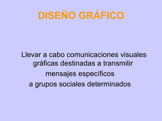 DISEÑO GRÁFICO

Llevar a cabo comunicaciones visuales
gráficas destinadas a transmitir
mensajes específicos
a grupos sociales determinados

 