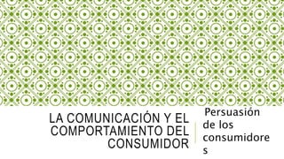 LA COMUNICACIÓN Y EL
COMPORTAMIENTO DEL
CONSUMIDOR
Persuasión
de los
consumidore
s
 