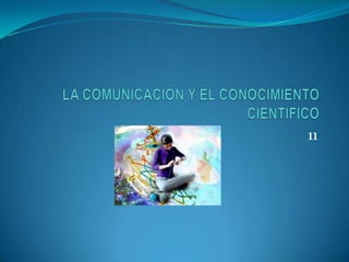 LA COMUNICACIÓN Y EL CONOCIMIENTO CIENTIFICO 11 