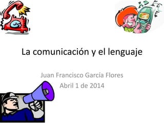 La comunicación y el lenguaje
Juan Francisco García Flores
Abril 1 de 2014
 