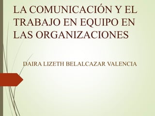 LA COMUNICACIÓN Y EL
TRABAJO EN EQUIPO EN
LAS ORGANIZACIONES
DAIRA LIZETH BELALCAZAR VALENCIA
 