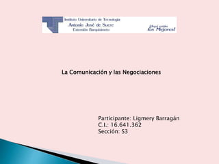 La Comunicación y las Negociaciones
Participante: Ligmery Barragán
C.I.: 16.641.362
Sección: S3
 
