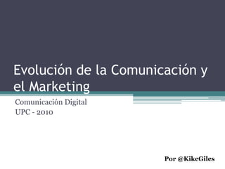 Evolución de la Comunicación y
el Marketing
Comunicación Digital
UPC - 2010
Por @KikeGiles
 