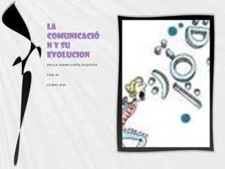 LA COMUNICACIÓN Y SU  EVOLUCION  PAULA ANDREA PIÑA FUQUENE  COD :30 CURSO :10-03 