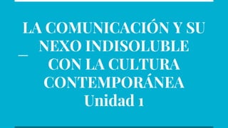 LA COMUNICACIÓN Y SU
NEXO INDISOLUBLE
CON LA CULTURA
CONTEMPORÁNEA
Unidad 1
 