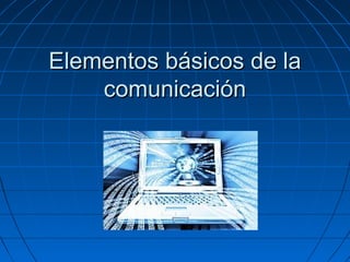Elementos básicos de laElementos básicos de la
comunicacióncomunicación
 