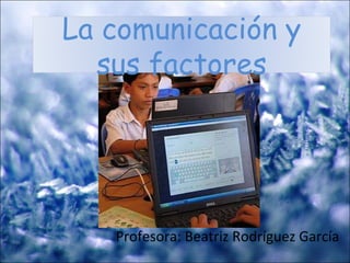 Profesora: Beatriz Rodríguez García La comunicación y sus factores 