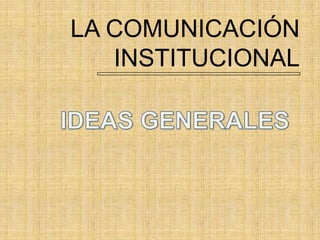 LA COMUNICACIÓN INSTITUCIONAL IDEAS GENERALES 