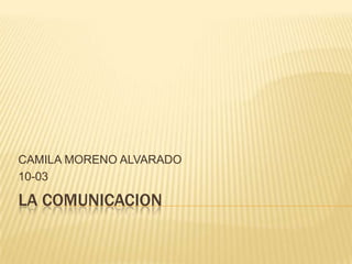 LA COMUNICACION CAMILA MORENO ALVARADO 10-03 