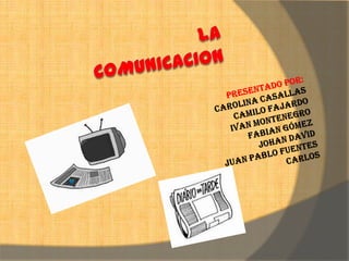 LA COMUNICACION PRESENTADO POR: Carolina casallas CAMILO FAJARDO IVAN MONTENEGRO FABIAN Gómez  JOHAN DAVID JUAN PABLO fuentes  CARLOS 