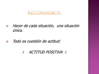    Hacer de cada situación, una situación
    única.

   Todo es cuestión de actitud:

         ¡   ACTITUD POSITIVA ¡
 