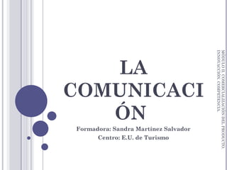LA COMUNICACIÓN  Formadora: Sandra Martínez Salvador Centro: E.U. de Turismo MÓDULO II. COMERCIALIZACIÓN DEL PRODUCTO. INNOVACCIÓN. COMPETENCIA. 