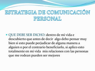  QUE DEBE SER DICHO: dentro de mi vida e
 descubierto que antes de decir algo debo pensar muy
 bien si esto puede perjudicar de alguna manera a
 alguien o por el contrario beneficiarlo, si aplico esto
 totalmente en mi vida mis relaciones con las personas
 que me rodean pueden ser mejores
 