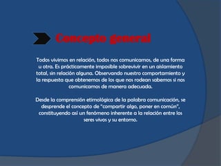 Concepto general
Todos vivimos en relación, todos nos comunicamos, de una forma
 u otra. Es prácticamente imposible sobrev...