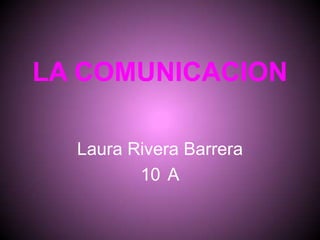 LA COMUNICACION

  Laura Rivera Barrera
         10 A
 