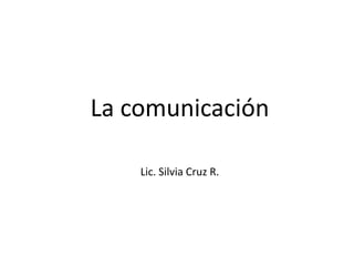 La comunicación

    Lic. Silvia Cruz R.
 