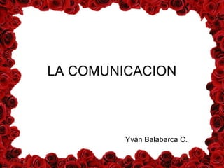 LA COMUNICACION



         Yván Balabarca C.
 