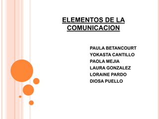 ELEMENTOS DE LA
COMUNICACION
PAULA BETANCOURT
YOKASTA CANTILLO
PAOLA MEJIA
LAURA GONZALEZ
LORAINE PARDO
DIOSA PUELLO
 