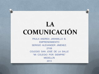 LA
COMUNICACIÓN
PAULA ANDREA JARAMILLO B.
EMPRENDIMIENTO
SERIGIO ALEXANDER JIMENEZ.
27/08
COLEGIO SAN JOSÉ DE LA SALLE
“MI COLEGIO POR SIEMPRE”
MEDELLÍN
2013
 
